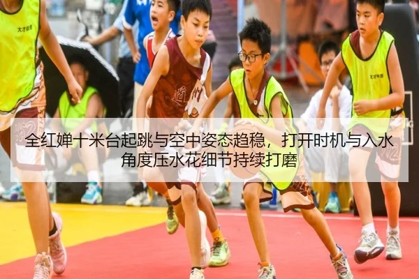 全红婵十米台起跳与空中姿态趋稳，打开时机与入水角度压水花细节持续打磨
